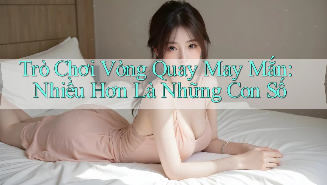 Trò Chơi Vòng Quay May Mắn: Nhiều Hơn Là Những Con Số