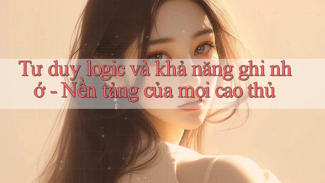 Tư duy logic và khả năng ghi nhớ - Nền tảng của mọi cao thủ