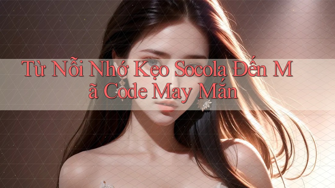 Từ Nỗi Nhớ Kẹo Socola Đến Mã Code May Mắn