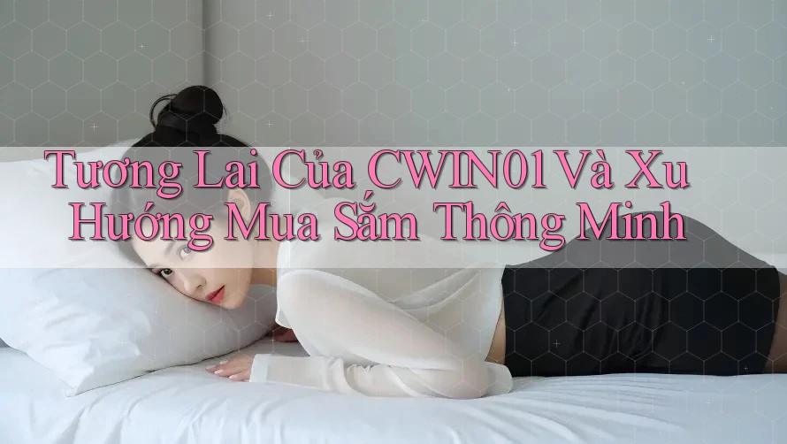 Tương Lai Của CWIN01 Và Xu Hướng Mua Sắm Thông Minh Tương Lai Của CWIN01 Và Xu Hướng Mua Sắm Thông Minh