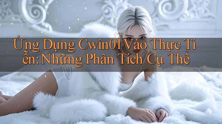 Ứng Dụng Cwin01 Vào Thực Tiễn: Những Phân Tích Cụ Thể