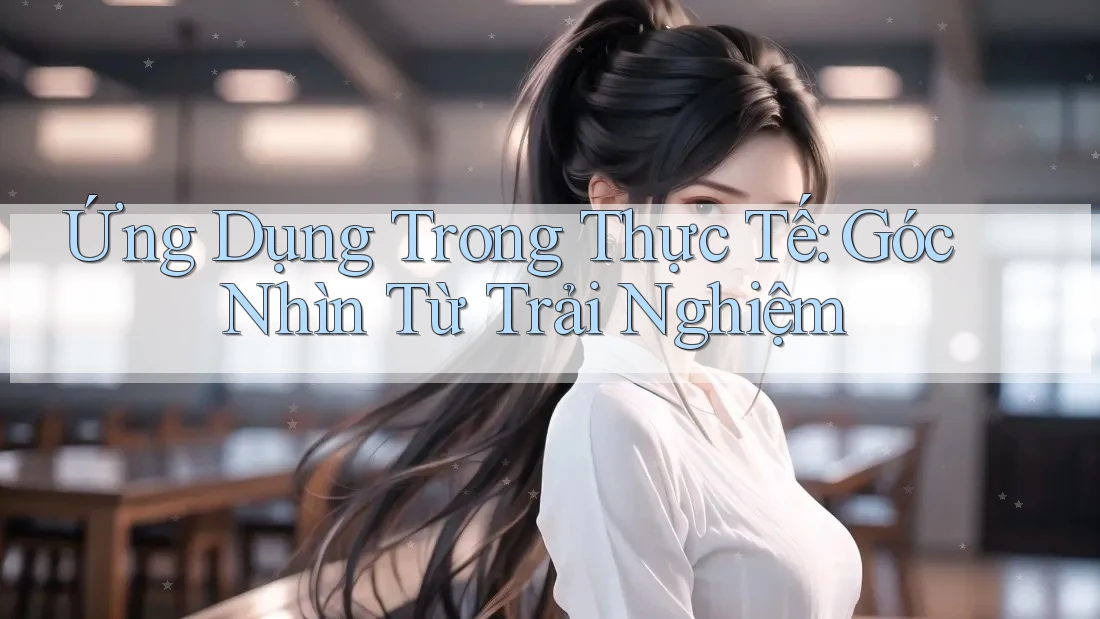 Ứng Dụng Trong Thực Tế: Góc Nhìn Từ Trải Nghiệm