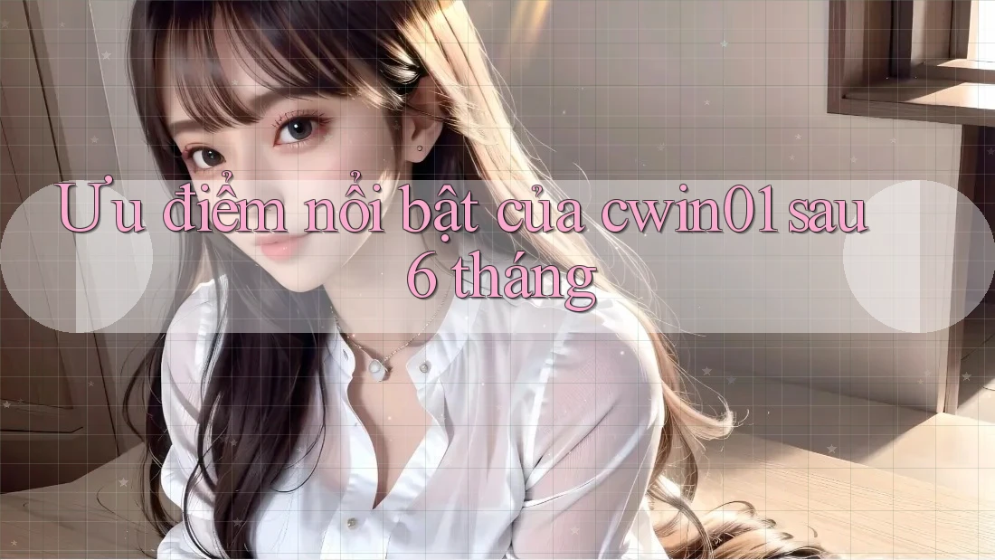 Ưu điểm nổi bật của cwin01 sau 6 tháng Ưu điểm nổi bật của cwin01 sau 6 tháng