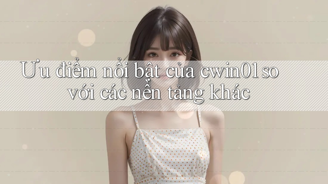 Ưu điểm nổi bật của cwin01 so với các nền tảng khác