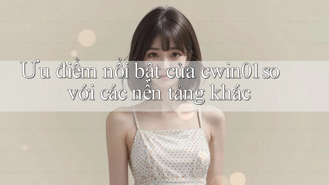 Ưu điểm nổi bật của cwin01 so với các nền tảng khác