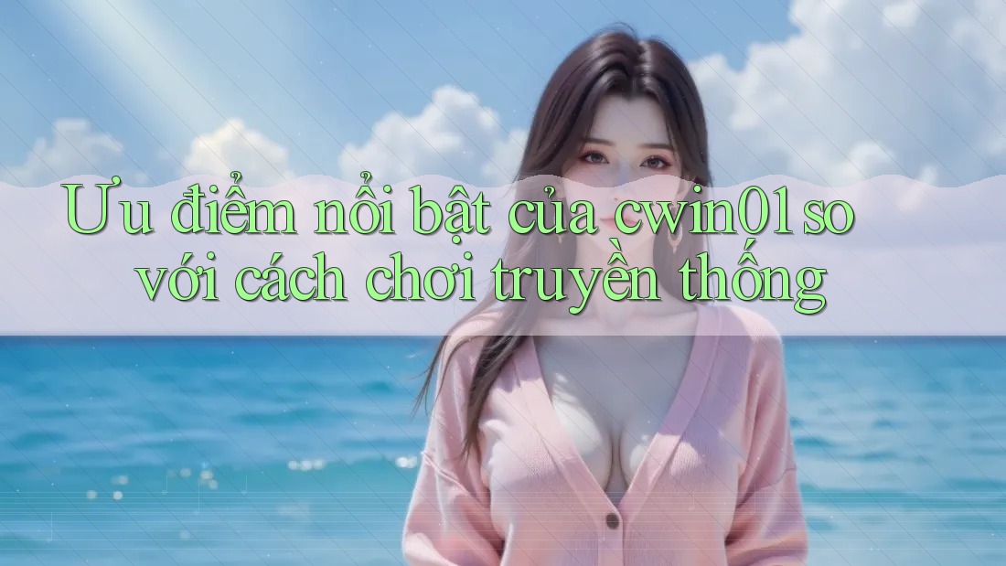 Ưu điểm nổi bật của cwin01 so với cách chơi truyền thống Ưu điểm nổi bật của cwin01 so với cách chơi truyền thống