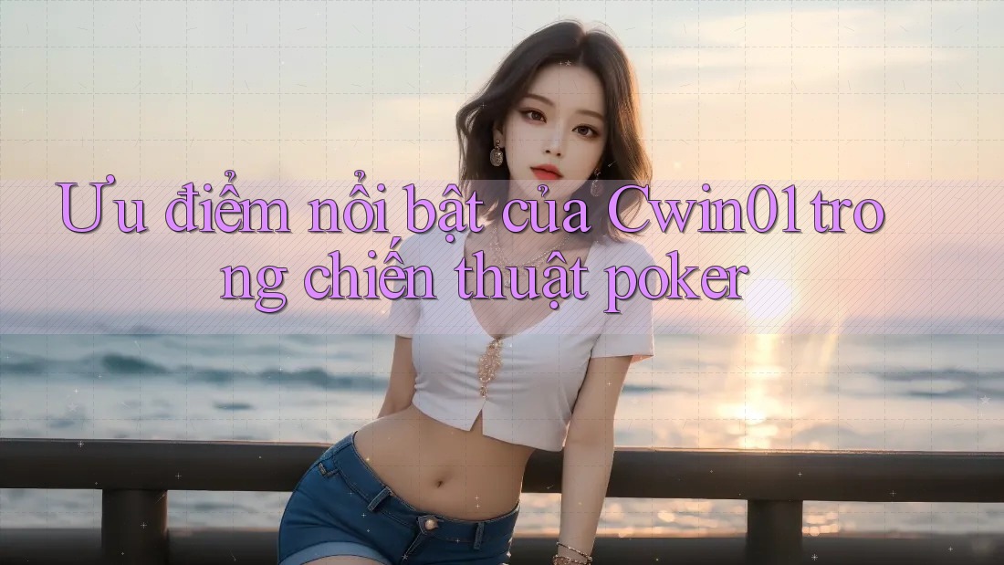 Ưu điểm nổi bật của Cwin01 trong chiến thuật poker