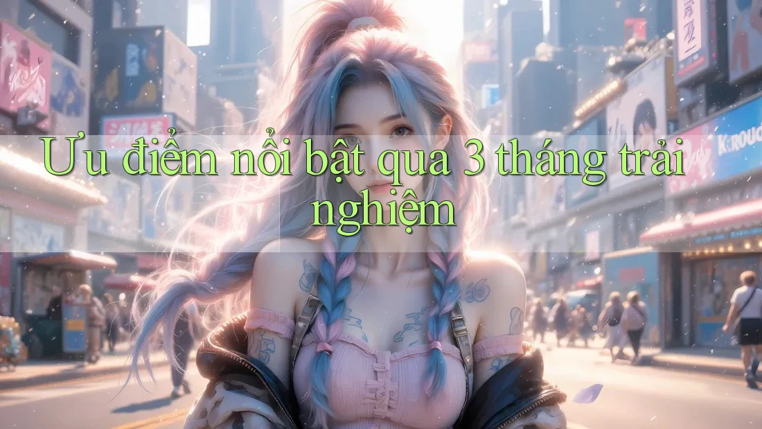 Ưu điểm nổi bật qua 3 tháng trải nghiệm Ưu điểm nổi bật qua 3 tháng trải nghiệm