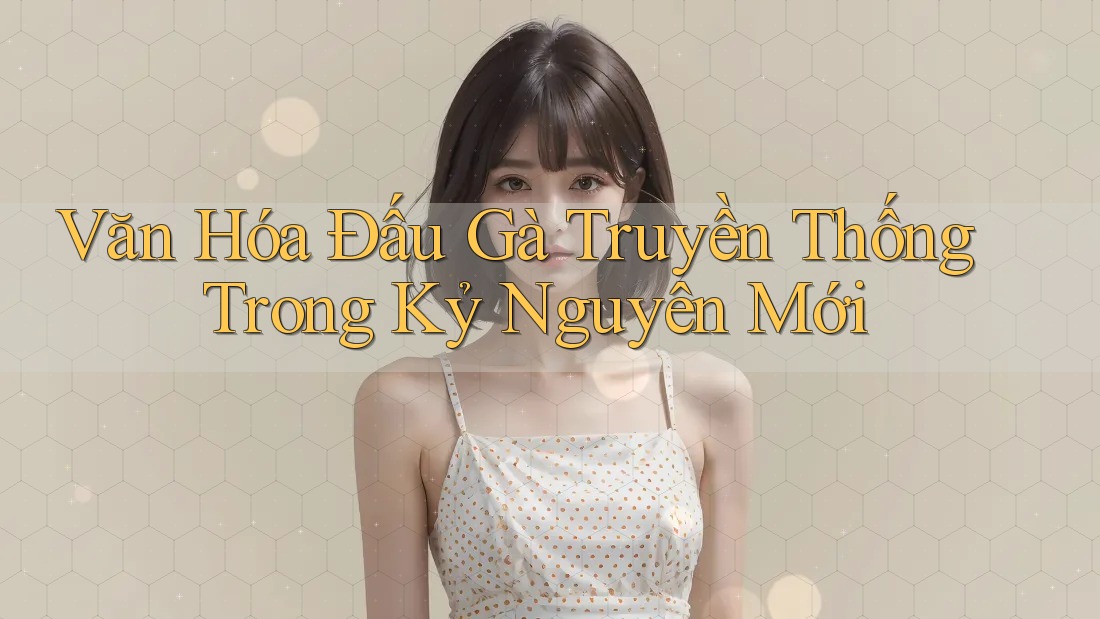 Văn Hóa Đấu Gà Truyền Thống Trong Kỷ Nguyên Mới