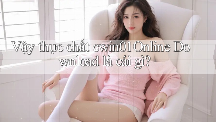 Vậy thực chất cwin01 Online Download là cái gì?