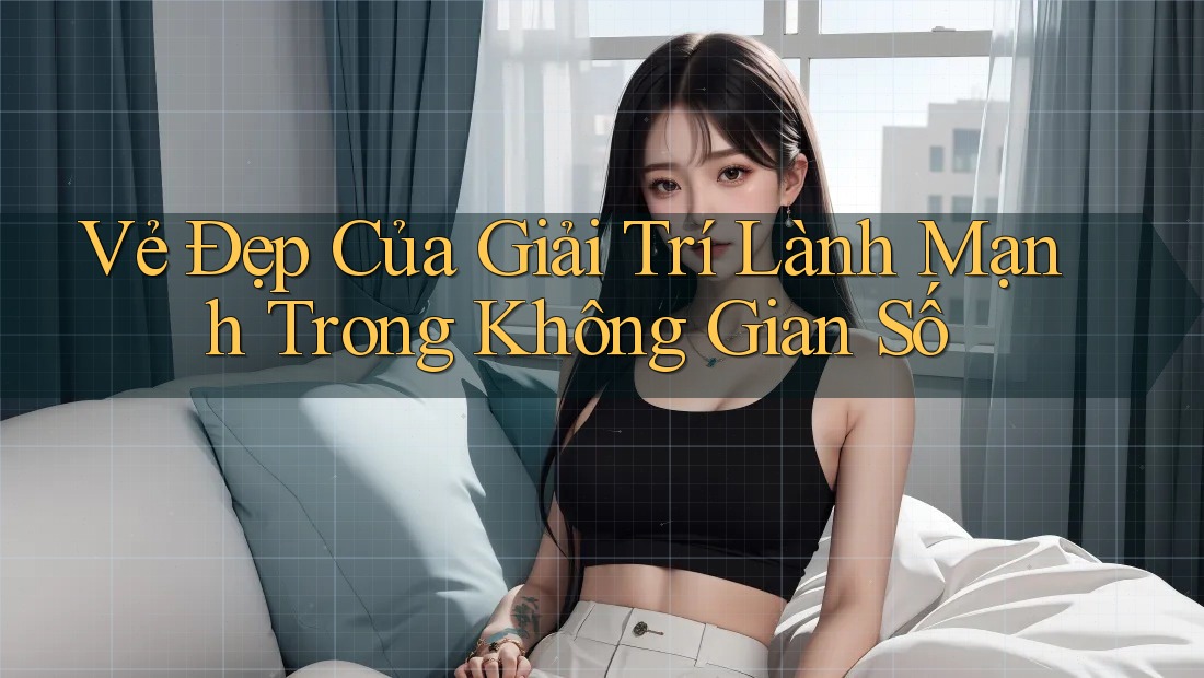 Vẻ Đẹp Của Giải Trí Lành Mạnh Trong Không Gian Số Vẻ Đẹp Của Giải Trí Lành Mạnh Trong Không Gian Số