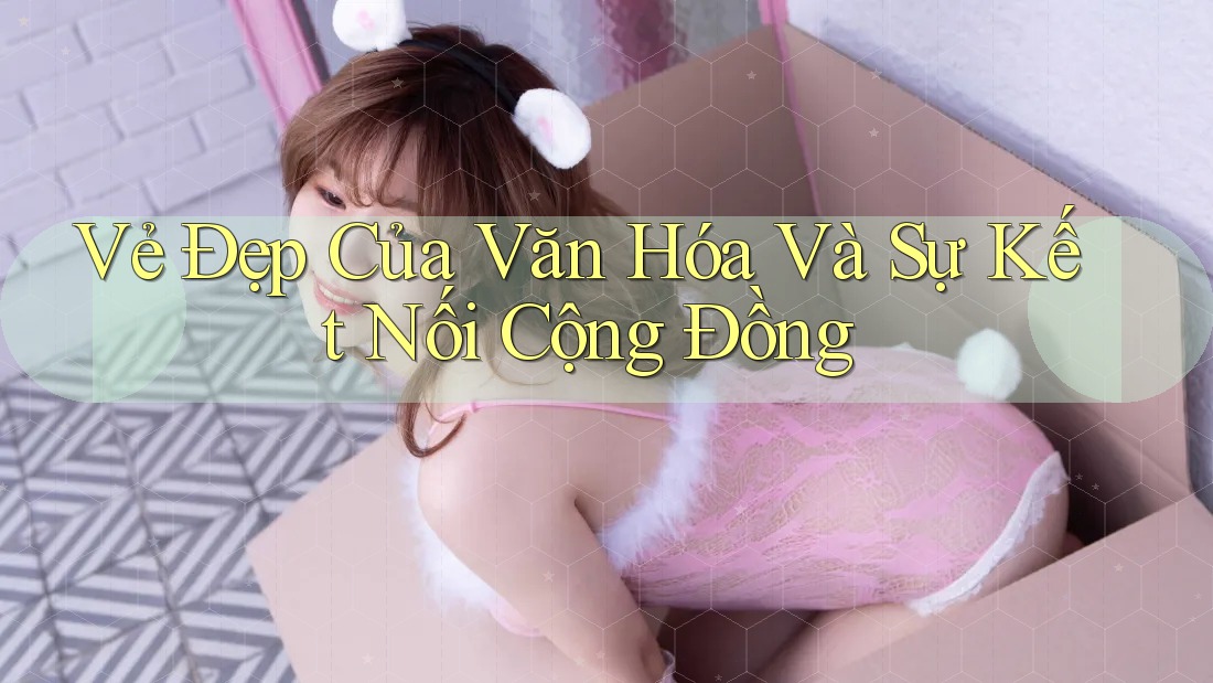 Vẻ Đẹp Của Văn Hóa Và Sự Kết Nối Cộng Đồng Vẻ Đẹp Của Văn Hóa Và Sự Kết Nối Cộng Đồng