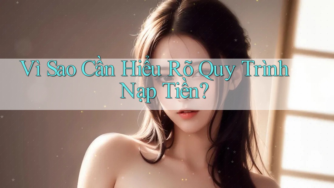 Vì Sao Cần Hiểu Rõ Quy Trình Nạp Tiền?