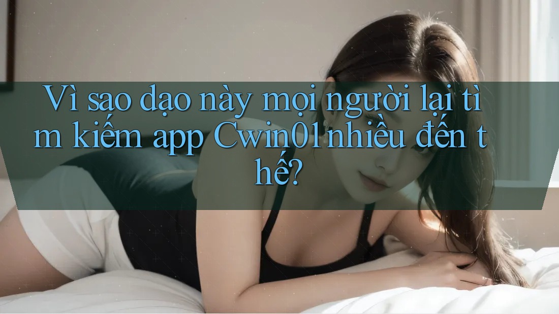 Vì sao dạo này mọi người lại tìm kiếm app Cwin01 nhiều đến thế? Vì sao dạo này mọi người lại tìm kiếm app Cwin01 nhiều đến thế?