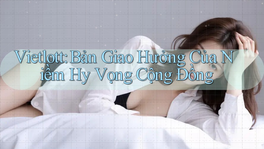Vietlott: Bản Giao Hưởng Của Niềm Hy Vọng Cộng Đồng