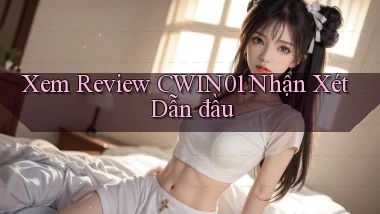 xem review cwin01 nhận xét dẫn đầu