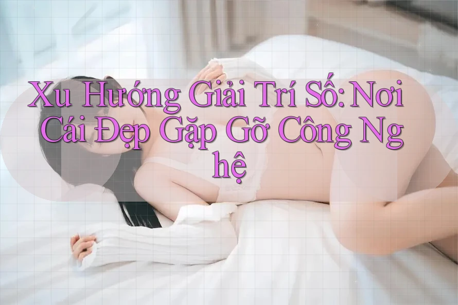Xu Hướng Giải Trí Số: Nơi Cái Đẹp Gặp Gỡ Công Nghệ