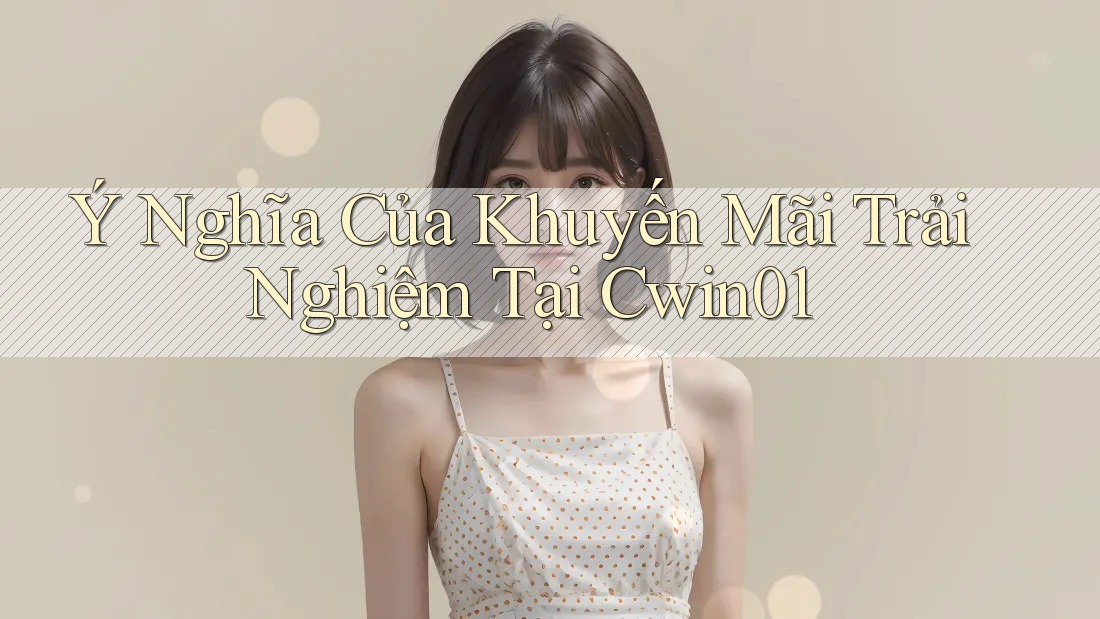 Ý Nghĩa Của Khuyến Mãi Trải Nghiệm Tại Cwin01