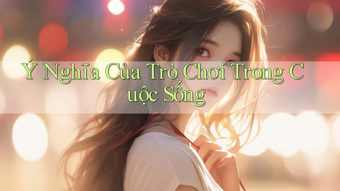 Ý Nghĩa Của Trò Chơi Trong Cuộc Sống